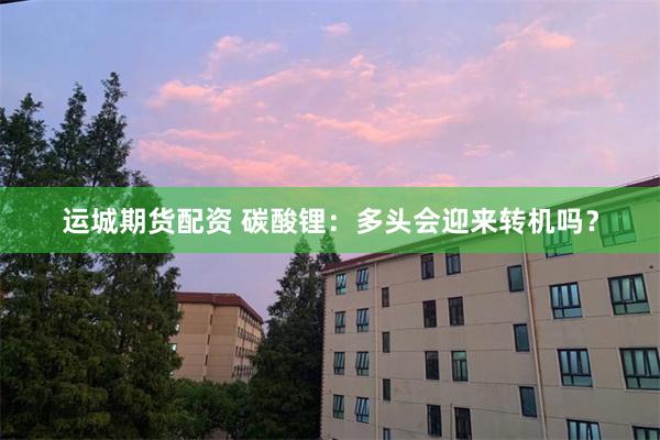 运城期货配资 碳酸锂：多头会迎来转机吗？