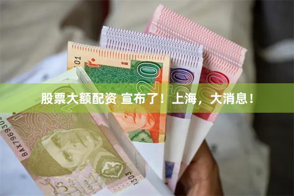 股票大额配资 宣布了！上海，大消息！