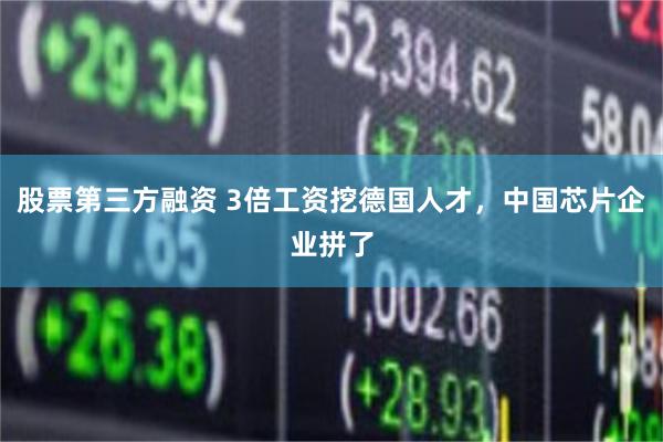股票第三方融资 3倍工资挖德国人才，中国芯片企业拼了