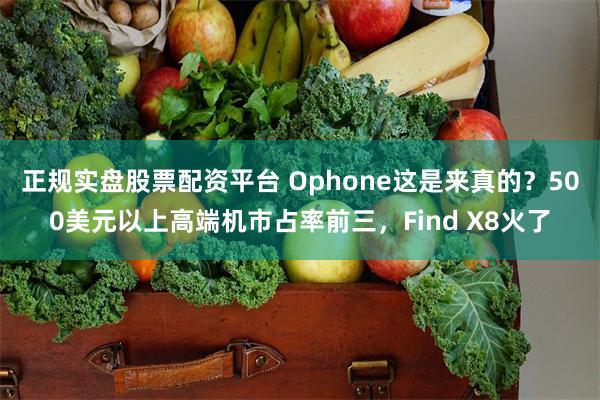 正规实盘股票配资平台 Ophone这是来真的？500美元以上高端机市占率前三，Find X8火了