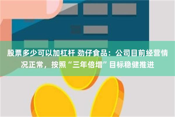 股票多少可以加杠杆 劲仔食品：公司目前经营情况正常，按照“三年倍增”目标稳健推进