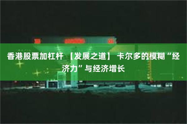 香港股票加杠杆 【发展之道】 卡尔多的模糊“经济力”与经济增长