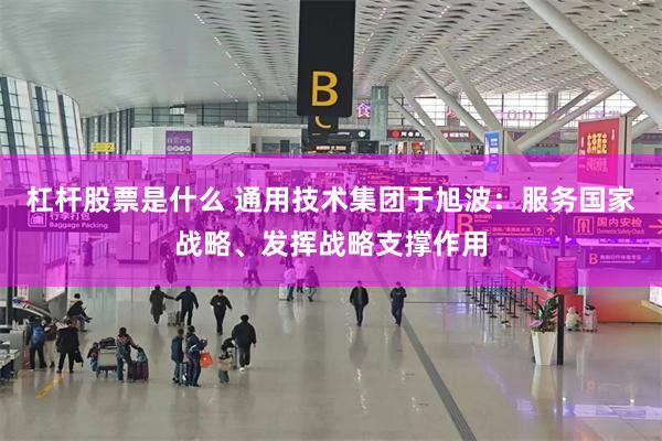 杠杆股票是什么 通用技术集团于旭波：服务国家战略、发挥战略支撑作用