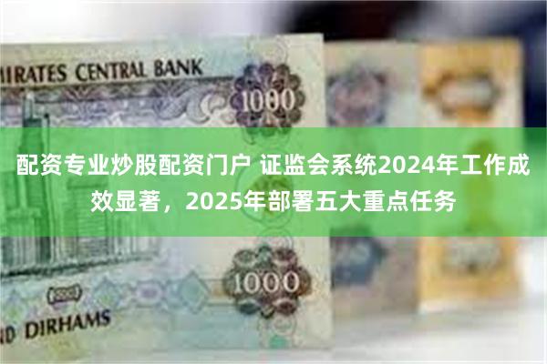 配资专业炒股配资门户 证监会系统2024年工作成效显著，2025年部署五大重点任务