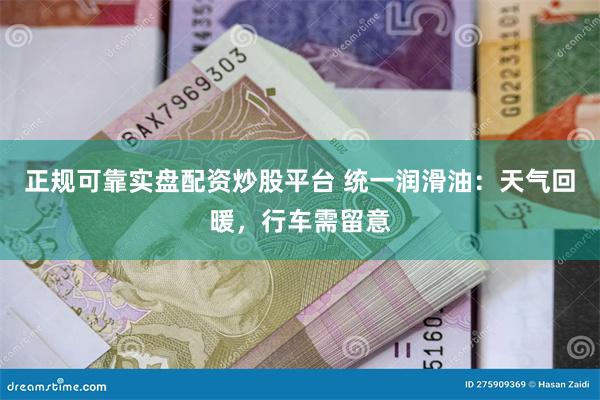 正规可靠实盘配资炒股平台 统一润滑油：天气回暖，行车需留意