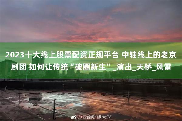 2023十大线上股票配资正规平台 中轴线上的老京剧团 如何让传统“破圈新生”_演出_天桥_风雷