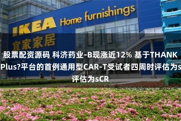 股票配资源码 科济药业-B现涨近12% 基于THANK-u Plus?平台的首例通用型CAR-T受试者四周时评估为sCR