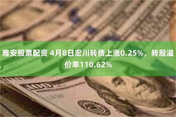 雅安股票配资 4月8日宏川转债上涨0.25%，转股溢价率110.62%