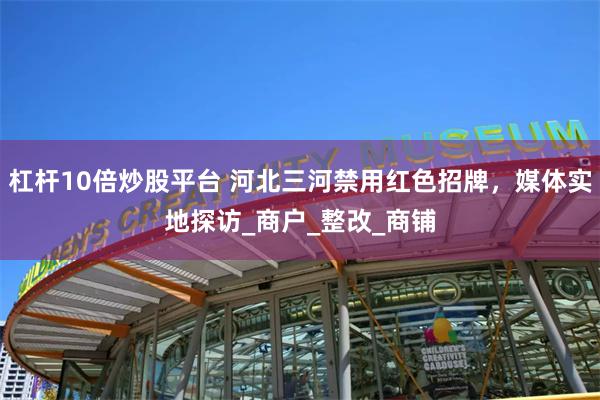 杠杆10倍炒股平台 河北三河禁用红色招牌，媒体实地探访_商户_整改_商铺