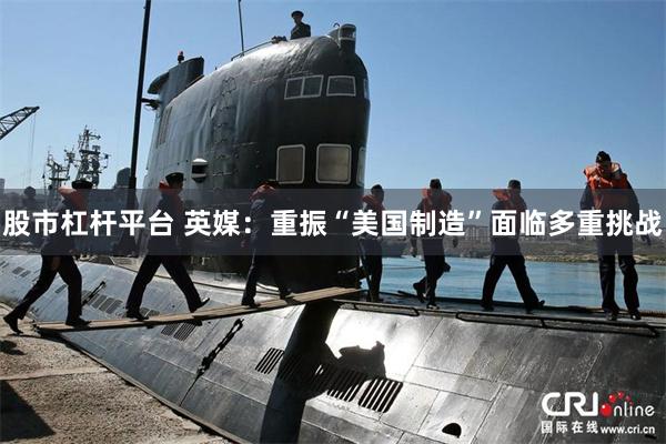 股市杠杆平台 英媒：重振“美国制造”面临多重挑战