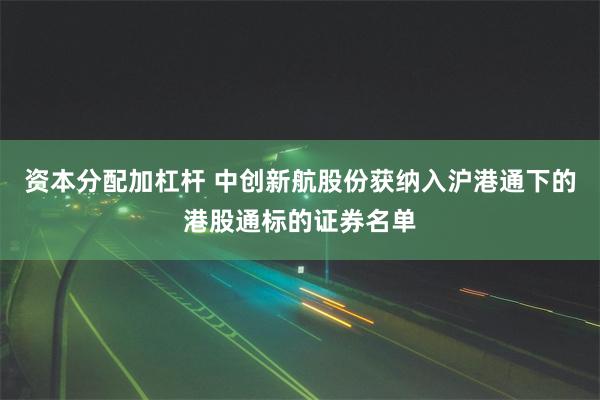 资本分配加杠杆 中创新航股份获纳入沪港通下的港股通标的证券名单