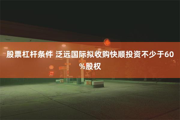股票杠杆条件 泛远国际拟收购快顺投资不少于60%股权