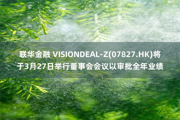 联华金融 VISIONDEAL-Z(07827.HK)将于3月27日举行董事会会议以审批全年业绩