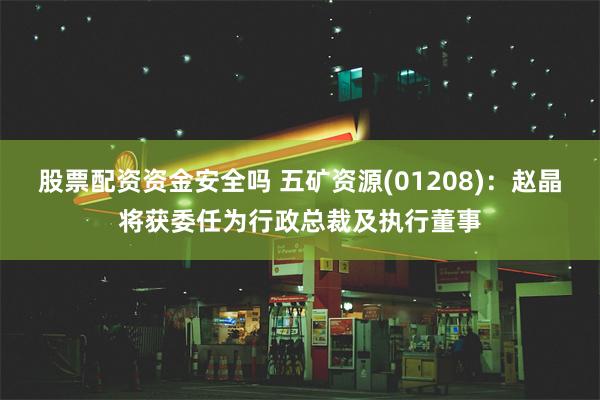 股票配资资金安全吗 五矿资源(01208)：赵晶将获委任为行政总裁及执行董事