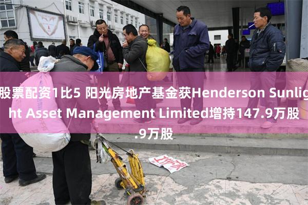 股票配资1比5 阳光房地产基金获Henderson Sunlight Asset Management Limited增持147.9万股