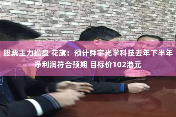 股票主力操盘 花旗：预计舜宇光学科技去年下半年净利润符合预期 目标价102港元