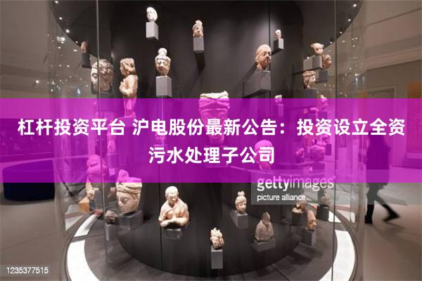 杠杆投资平台 沪电股份最新公告：投资设立全资污水处理子公司