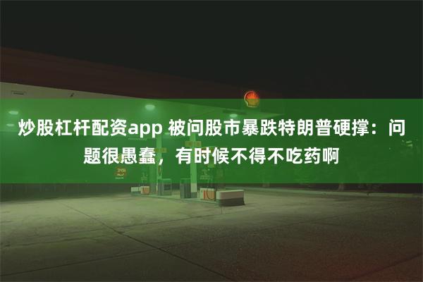 炒股杠杆配资app 被问股市暴跌特朗普硬撑：问题很愚蠢，有时候不得不吃药啊