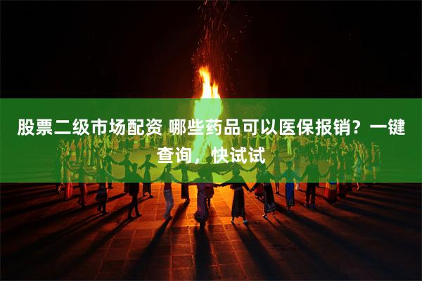 股票二级市场配资 哪些药品可以医保报销？一键查询，快试试