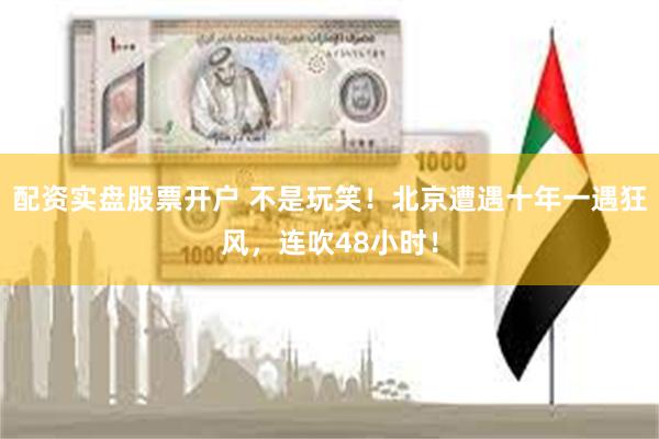 配资实盘股票开户 不是玩笑！北京遭遇十年一遇狂风，连吹48小时！