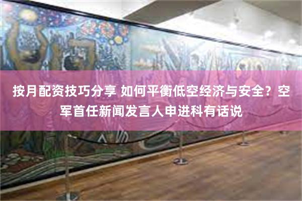 按月配资技巧分享 如何平衡低空经济与安全？空军首任新闻发言人申进科有话说