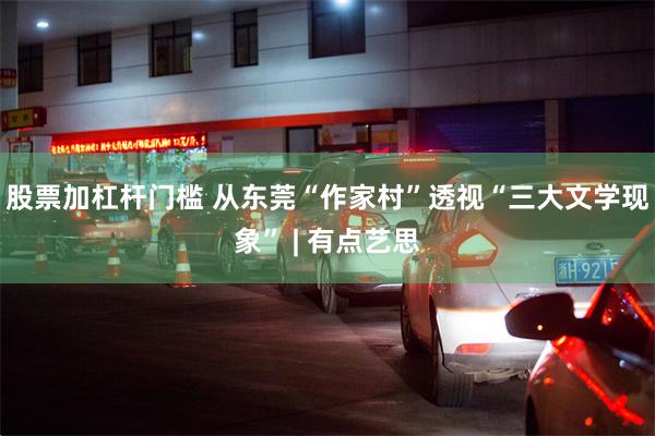 股票加杠杆门槛 从东莞“作家村”透视“三大文学现象” | 有点艺思