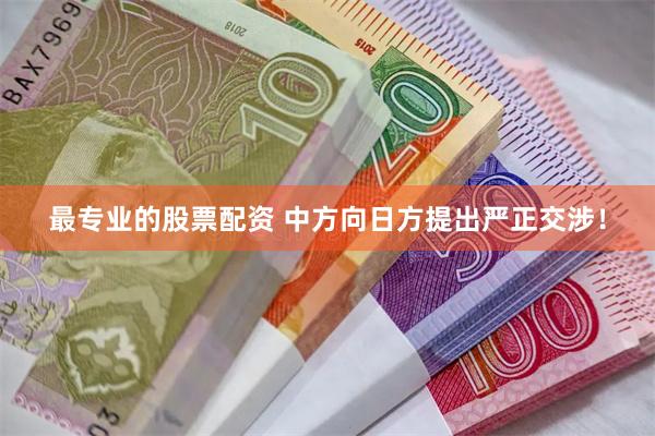 最专业的股票配资 中方向日方提出严正交涉！