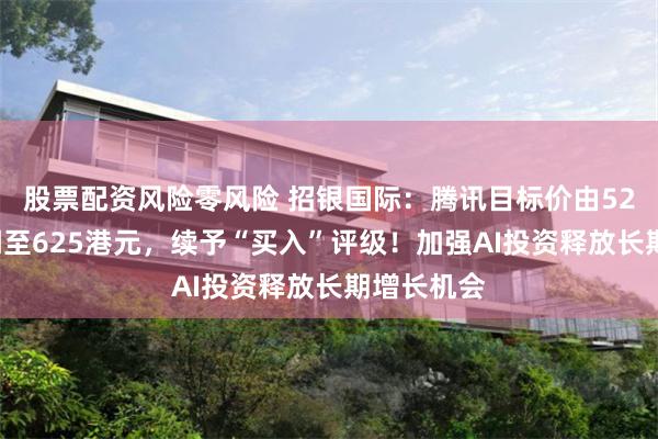 股票配资风险零风险 招银国际：腾讯目标价由525港元上调至625港元，续予“买入”评级！加强AI投资释放长期增长机会