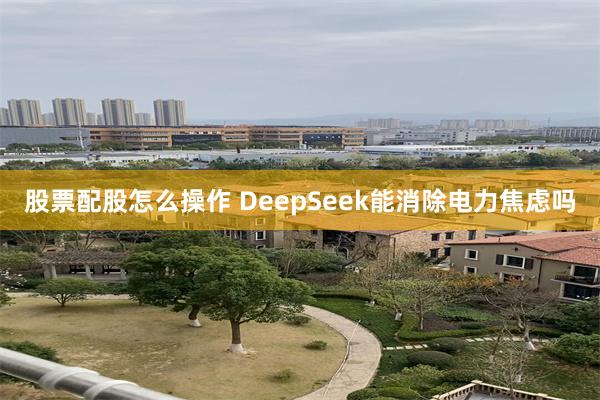 股票配股怎么操作 DeepSeek能消除电力焦虑吗