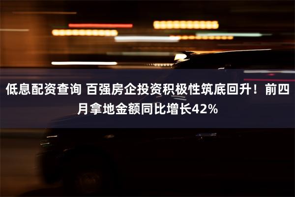 低息配资查询 百强房企投资积极性筑底回升！前四月拿地金额同比增长42%