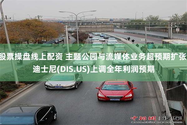 股票操盘线上配资 主题公园与流媒体业务超预期扩张 迪士尼(DIS.US)上调全年利润预期