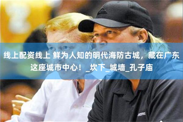 线上配资线上 鲜为人知的明代海防古城，藏在广东这座城市中心！_坎下_城墙_孔子庙