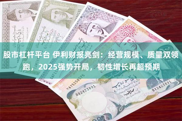 股市杠杆平台 伊利财报亮剑：经营规模、质量双领跑，2025强势开局，韧性增长再超预期