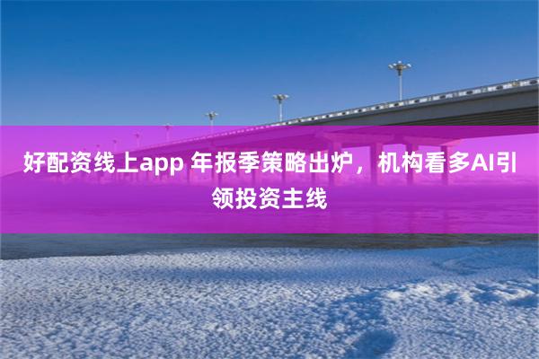 好配资线上app 年报季策略出炉，机构看多AI引领投资主线