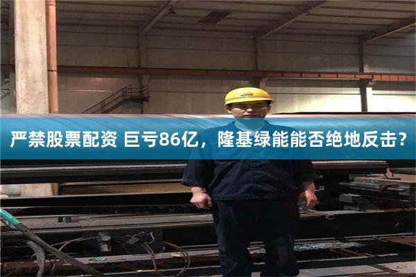 严禁股票配资 巨亏86亿，隆基绿能能否绝地反击？
