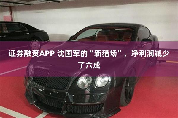 证券融资APP 沈国军的“新猎场”，净利润减少了六成