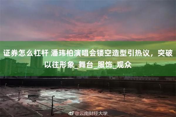 证券怎么杠杆 潘玮柏演唱会镂空造型引热议，突破以往形象_舞台_服饰_观众