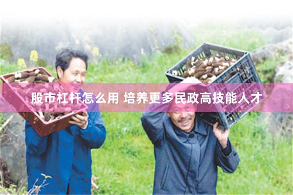 股市杠杆怎么用 培养更多民政高技能人才