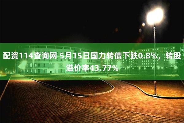 配资114查询网 5月15日国力转债下跌0.8%，转股溢价率43.77%