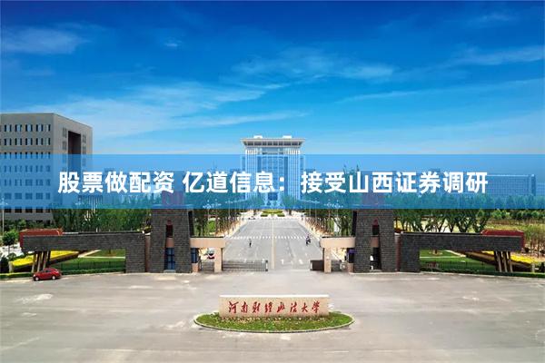 股票做配资 亿道信息：接受山西证券调研