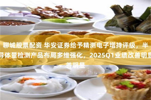 聊城股票配资 华安证券给予精测电子增持评级，半导体量检测产品布局多维强化，2025Q1业绩改善明显
