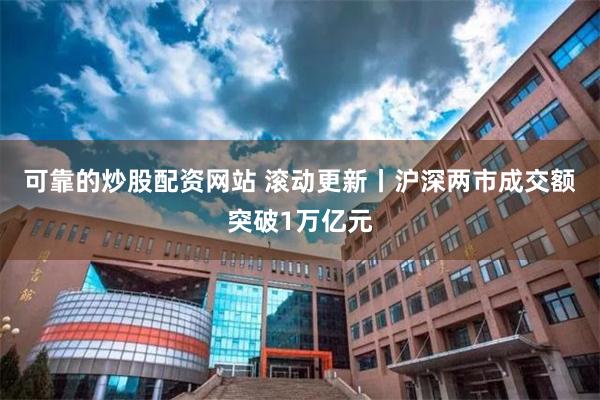 可靠的炒股配资网站 滚动更新丨沪深两市成交额突破1万亿元