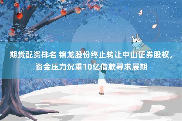 期货配资排名 锦龙股份终止转让中山证券股权，资金压力沉重10亿借款寻求展期