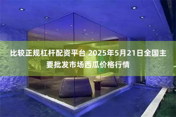 比较正规杠杆配资平台 2025年5月21日全国主要批发市场西瓜价格行情