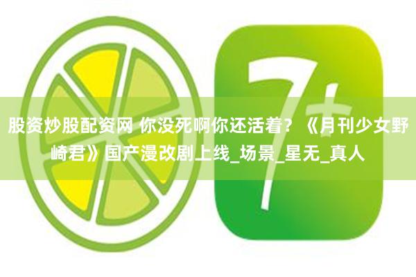 股资炒股配资网 你没死啊你还活着？《月刊少女野崎君》国产漫改剧上线_场景_星无_真人