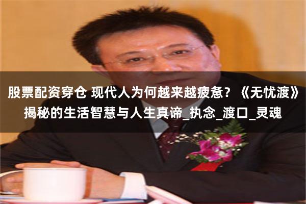 股票配资穿仓 现代人为何越来越疲惫？《无忧渡》揭秘的生活智慧与人生真谛_执念_渡口_灵魂