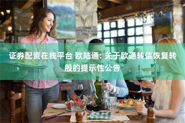 证券配资在线平台 欧陆通: 关于欧通转债恢复转股的提示性公告