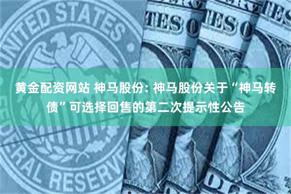 黄金配资网站 神马股份: 神马股份关于“神马转债”可选择回售的第二次提示性公告