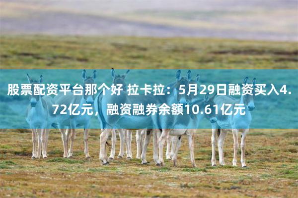 股票配资平台那个好 拉卡拉：5月29日融资买入4.72亿元，融资融券余额10.61亿元