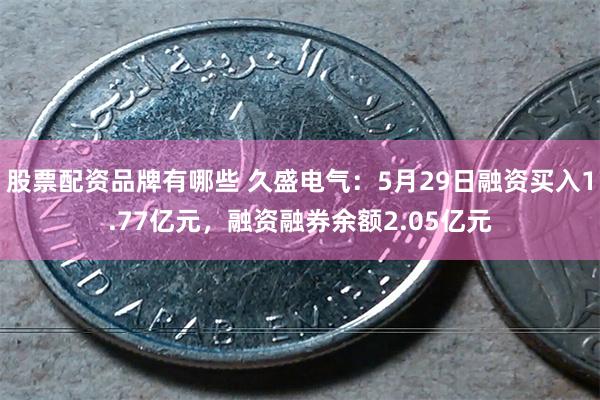 股票配资品牌有哪些 久盛电气：5月29日融资买入1.77亿元，融资融券余额2.05亿元